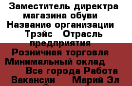 Заместитель директра магазина обуви › Название организации ­ Трэйс › Отрасль предприятия ­ Розничная торговля › Минимальный оклад ­ 34 000 - Все города Работа » Вакансии   . Марий Эл респ.,Йошкар-Ола г.